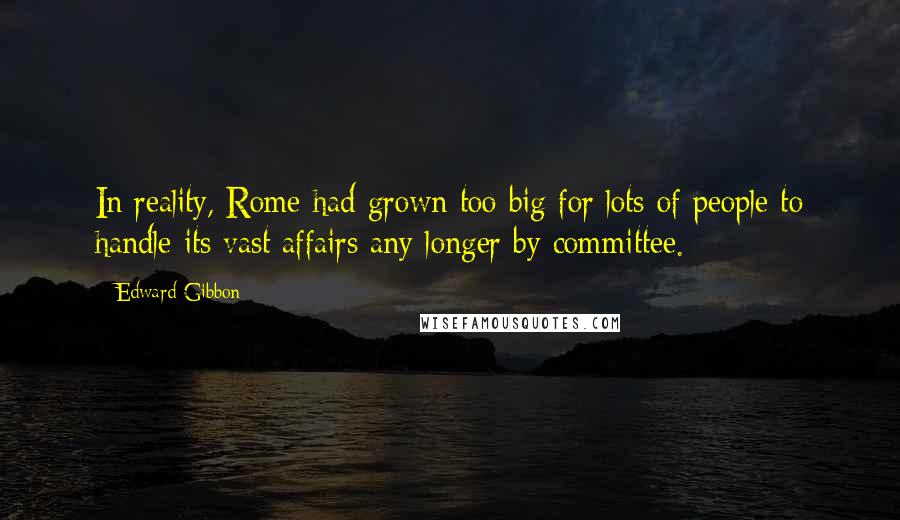 Edward Gibbon Quotes: In reality, Rome had grown too big for lots of people to handle its vast affairs any longer by committee.