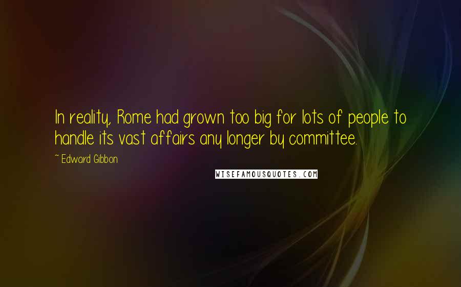 Edward Gibbon Quotes: In reality, Rome had grown too big for lots of people to handle its vast affairs any longer by committee.