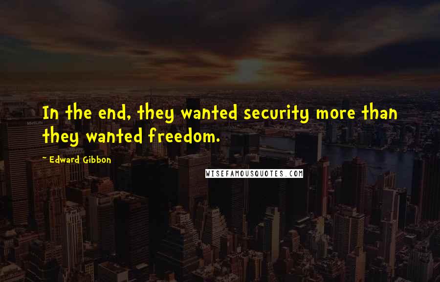 Edward Gibbon Quotes: In the end, they wanted security more than they wanted freedom.