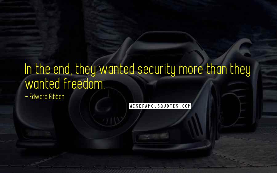 Edward Gibbon Quotes: In the end, they wanted security more than they wanted freedom.