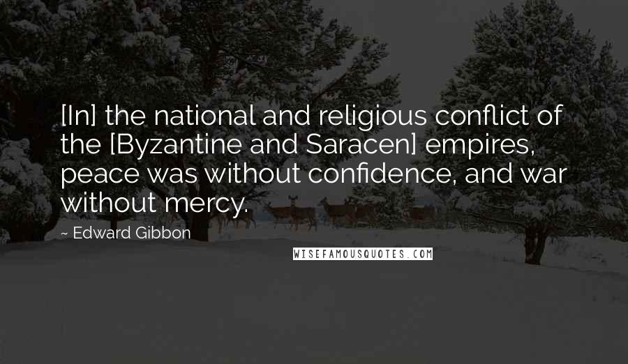 Edward Gibbon Quotes: [In] the national and religious conflict of the [Byzantine and Saracen] empires, peace was without confidence, and war without mercy.