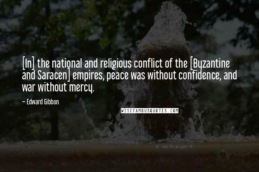 Edward Gibbon Quotes: [In] the national and religious conflict of the [Byzantine and Saracen] empires, peace was without confidence, and war without mercy.