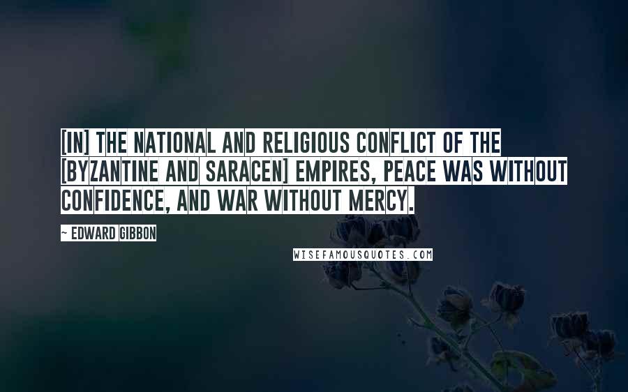 Edward Gibbon Quotes: [In] the national and religious conflict of the [Byzantine and Saracen] empires, peace was without confidence, and war without mercy.