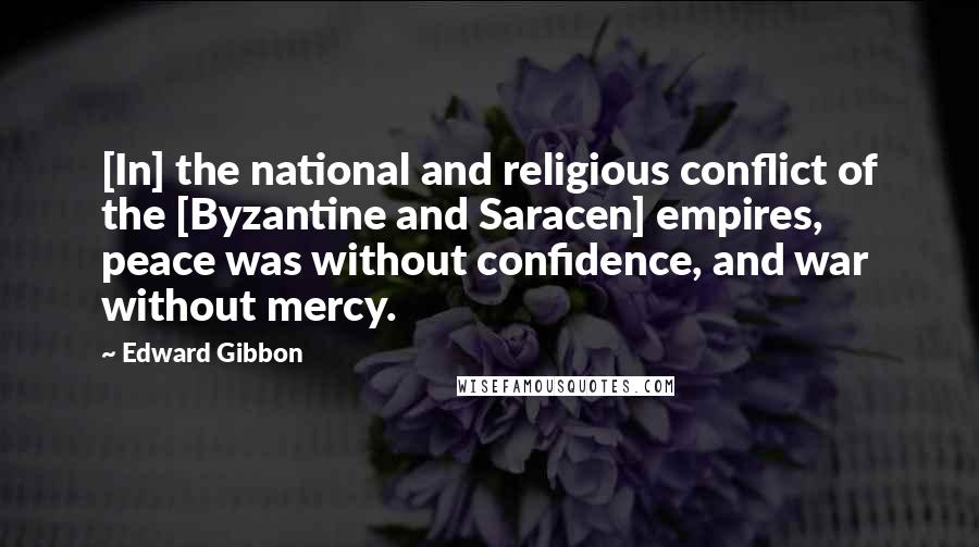 Edward Gibbon Quotes: [In] the national and religious conflict of the [Byzantine and Saracen] empires, peace was without confidence, and war without mercy.