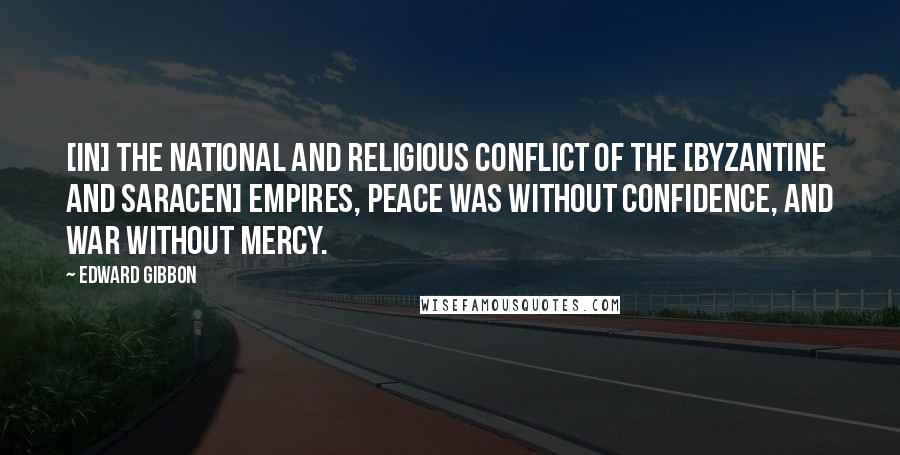 Edward Gibbon Quotes: [In] the national and religious conflict of the [Byzantine and Saracen] empires, peace was without confidence, and war without mercy.