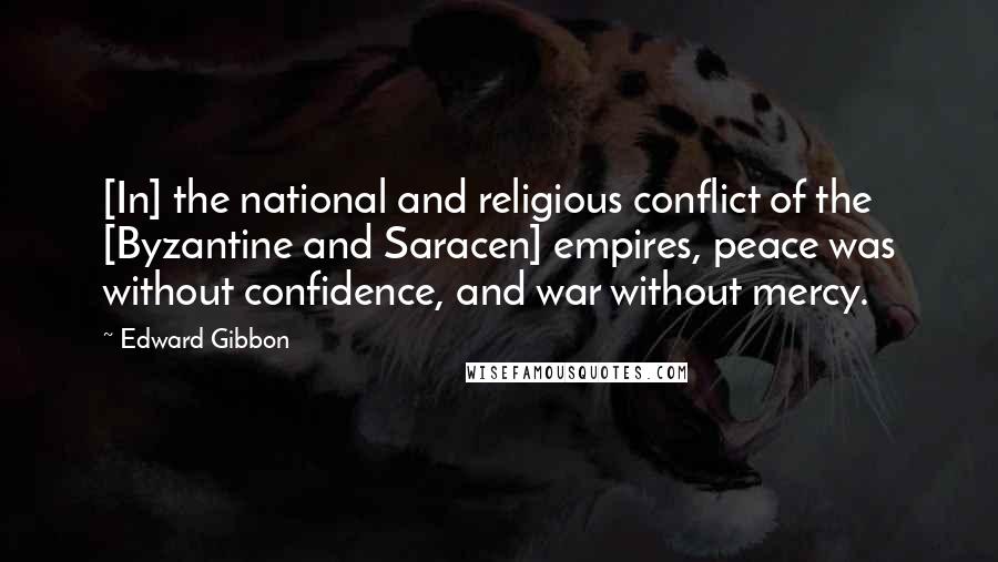 Edward Gibbon Quotes: [In] the national and religious conflict of the [Byzantine and Saracen] empires, peace was without confidence, and war without mercy.