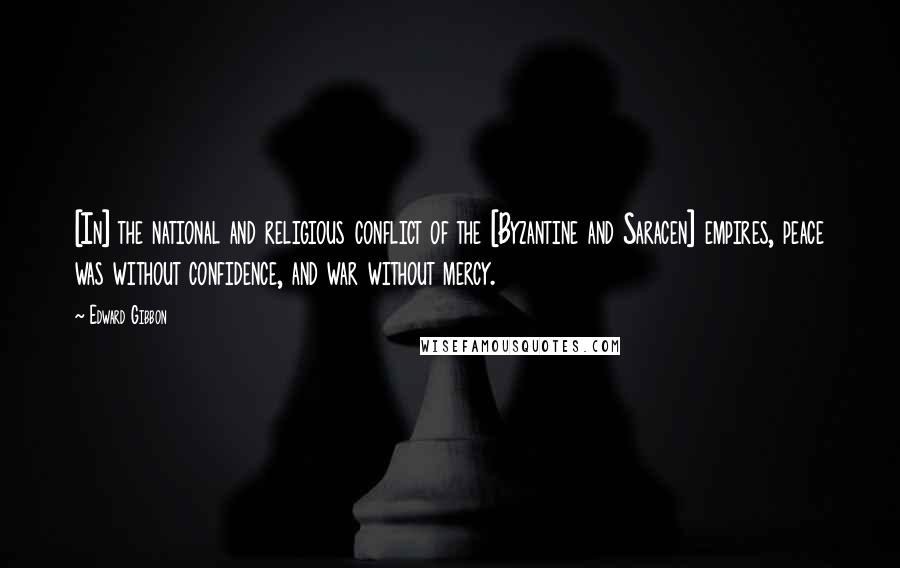 Edward Gibbon Quotes: [In] the national and religious conflict of the [Byzantine and Saracen] empires, peace was without confidence, and war without mercy.