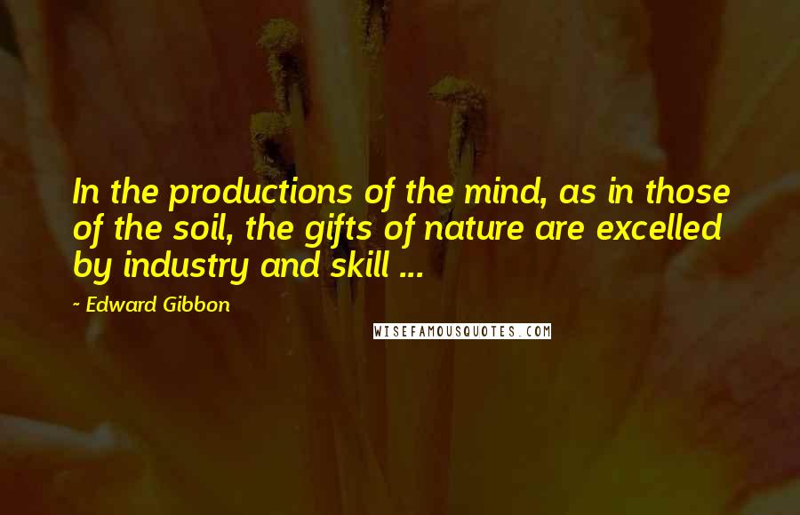 Edward Gibbon Quotes: In the productions of the mind, as in those of the soil, the gifts of nature are excelled by industry and skill ...