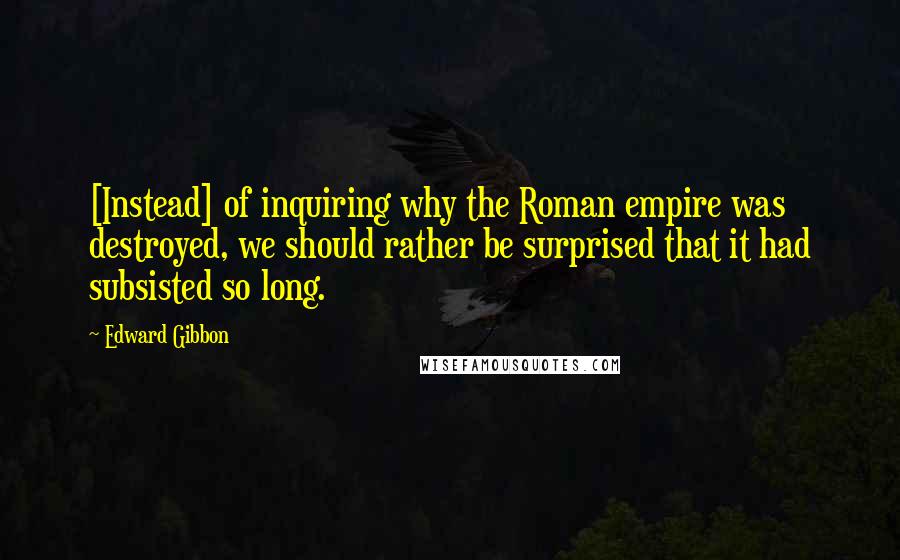 Edward Gibbon Quotes: [Instead] of inquiring why the Roman empire was destroyed, we should rather be surprised that it had subsisted so long.