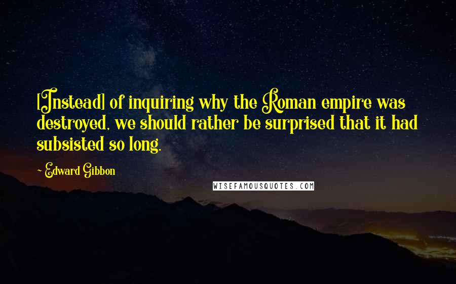 Edward Gibbon Quotes: [Instead] of inquiring why the Roman empire was destroyed, we should rather be surprised that it had subsisted so long.
