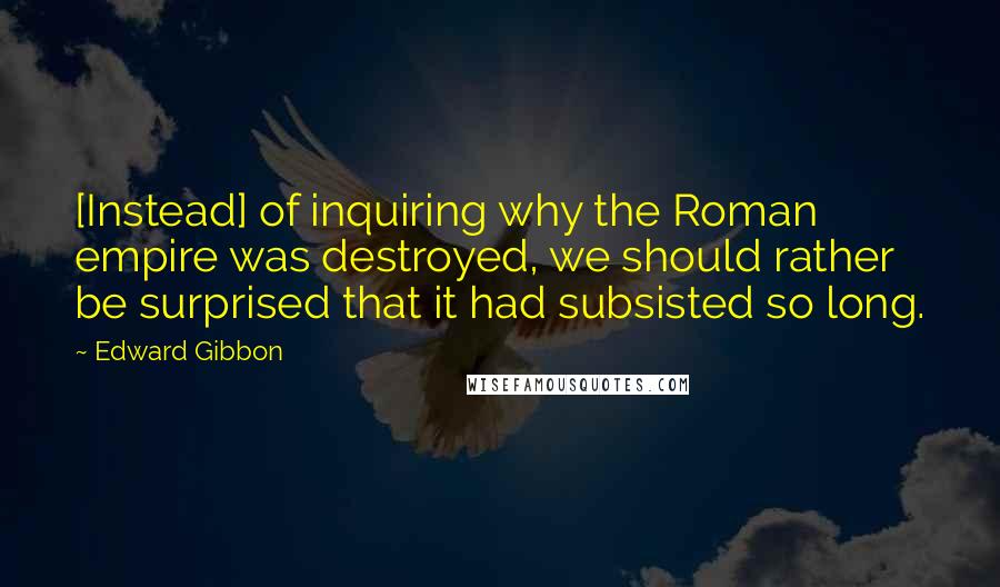 Edward Gibbon Quotes: [Instead] of inquiring why the Roman empire was destroyed, we should rather be surprised that it had subsisted so long.