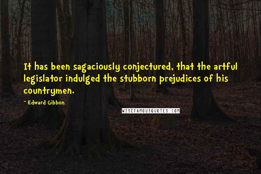 Edward Gibbon Quotes: It has been sagaciously conjectured, that the artful legislator indulged the stubborn prejudices of his countrymen.