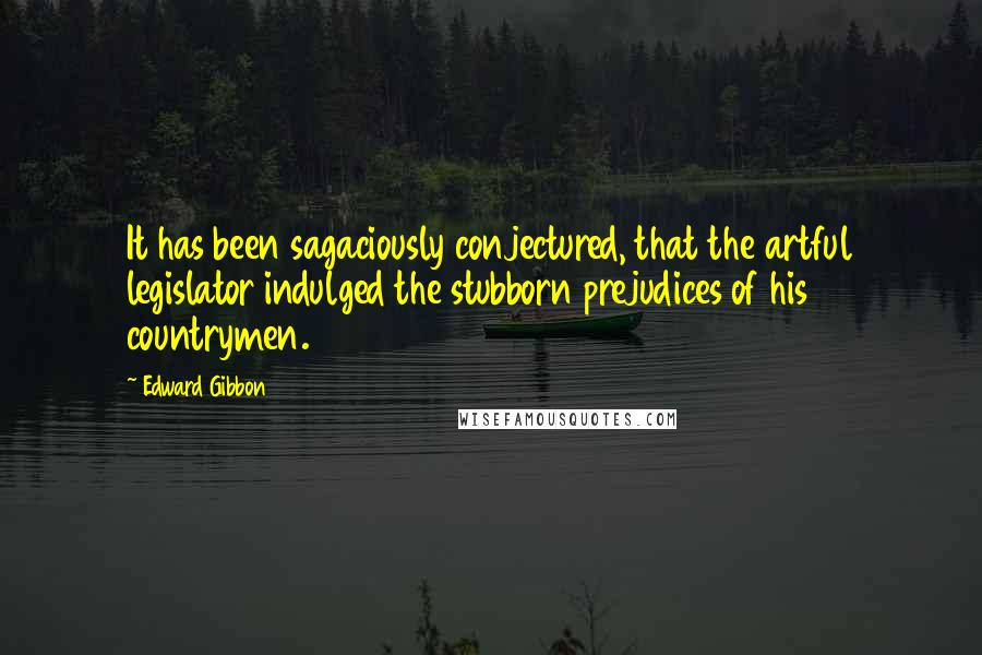 Edward Gibbon Quotes: It has been sagaciously conjectured, that the artful legislator indulged the stubborn prejudices of his countrymen.