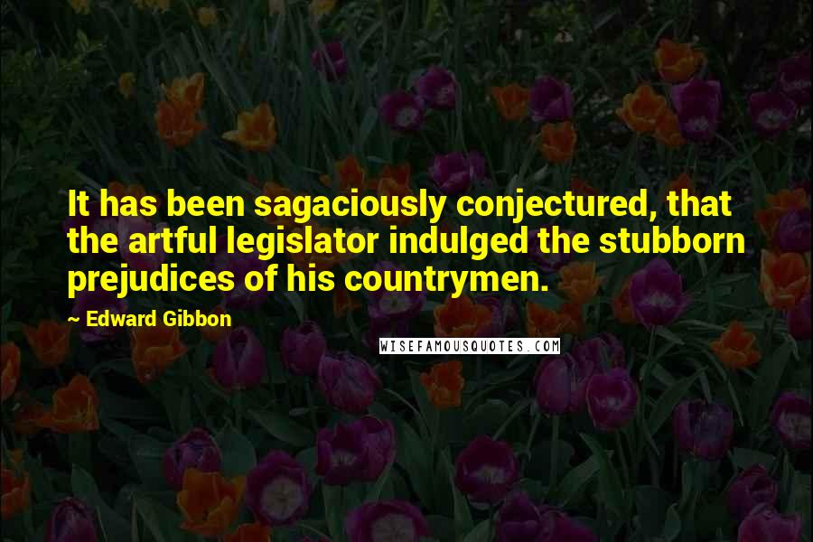 Edward Gibbon Quotes: It has been sagaciously conjectured, that the artful legislator indulged the stubborn prejudices of his countrymen.