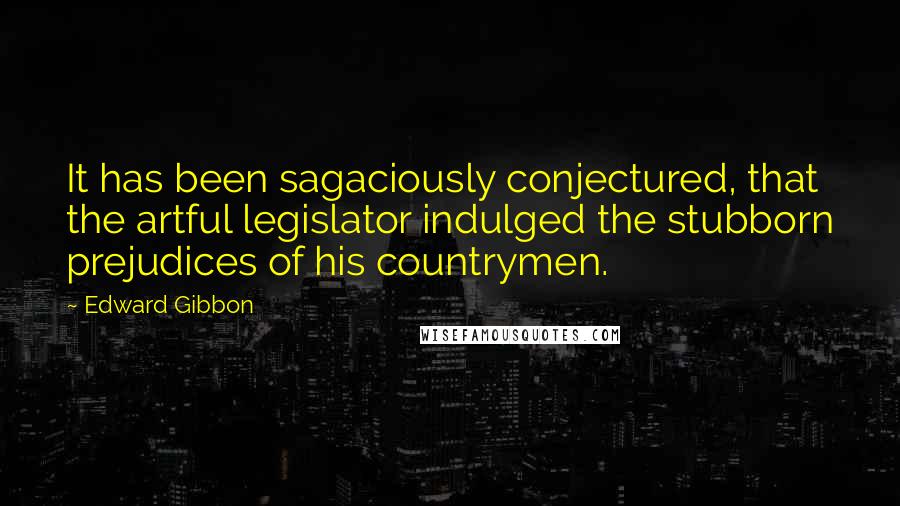 Edward Gibbon Quotes: It has been sagaciously conjectured, that the artful legislator indulged the stubborn prejudices of his countrymen.