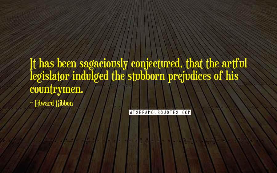 Edward Gibbon Quotes: It has been sagaciously conjectured, that the artful legislator indulged the stubborn prejudices of his countrymen.