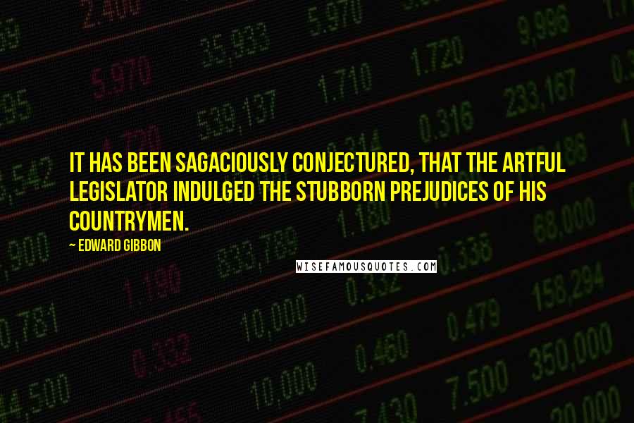 Edward Gibbon Quotes: It has been sagaciously conjectured, that the artful legislator indulged the stubborn prejudices of his countrymen.