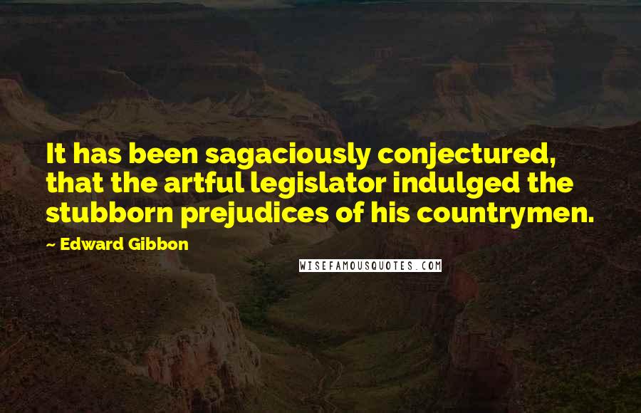 Edward Gibbon Quotes: It has been sagaciously conjectured, that the artful legislator indulged the stubborn prejudices of his countrymen.