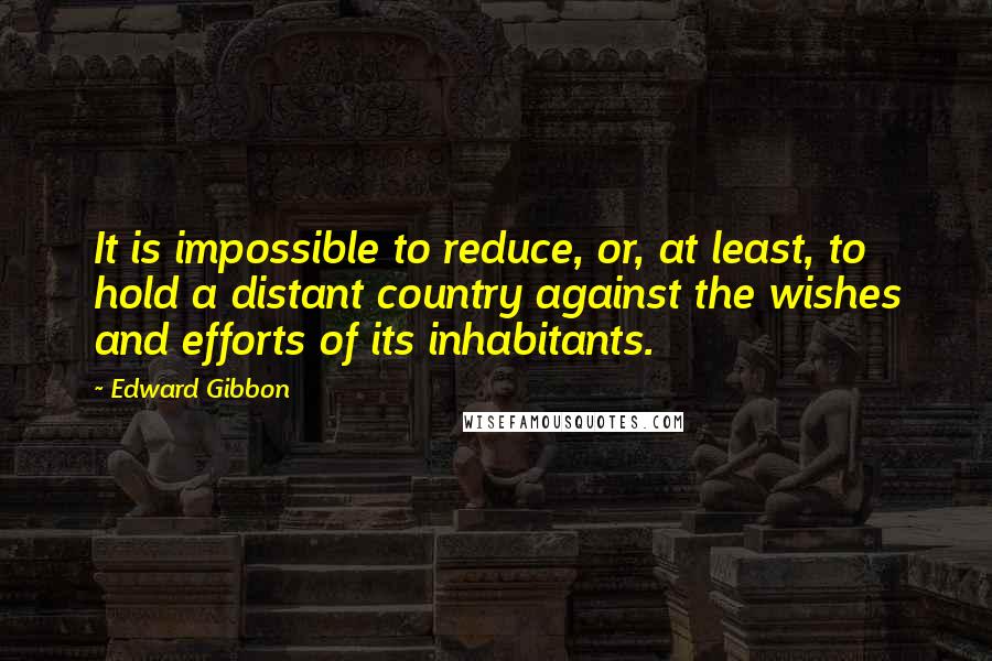 Edward Gibbon Quotes: It is impossible to reduce, or, at least, to hold a distant country against the wishes and efforts of its inhabitants.