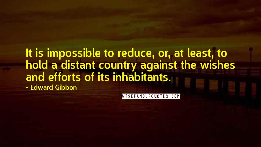 Edward Gibbon Quotes: It is impossible to reduce, or, at least, to hold a distant country against the wishes and efforts of its inhabitants.