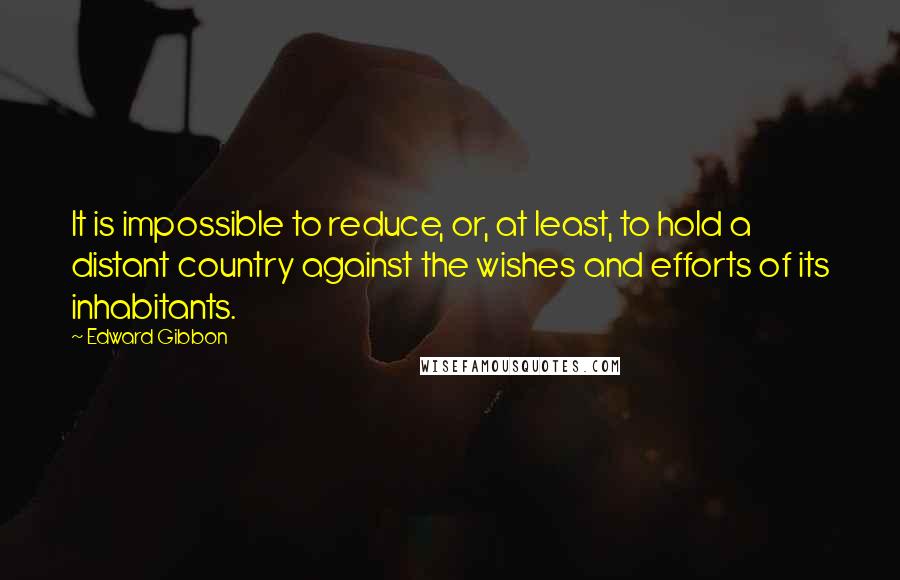 Edward Gibbon Quotes: It is impossible to reduce, or, at least, to hold a distant country against the wishes and efforts of its inhabitants.