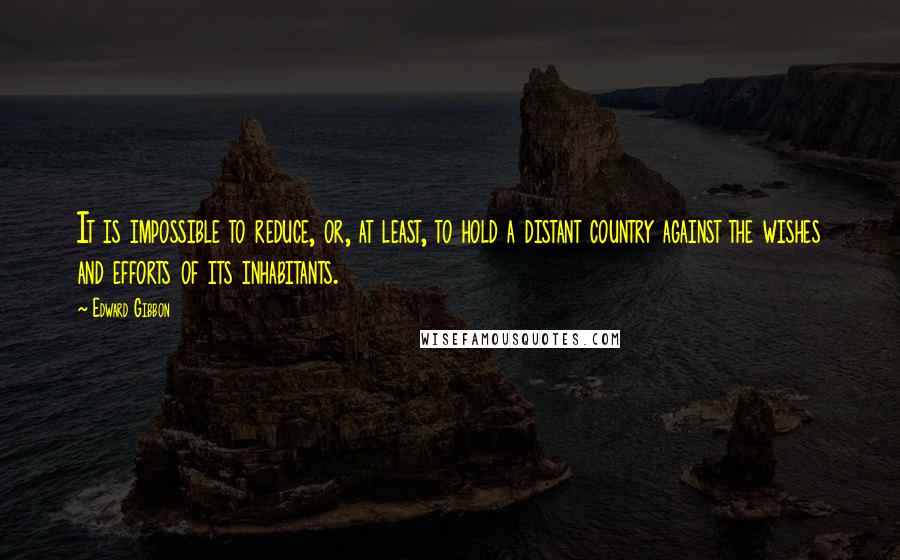 Edward Gibbon Quotes: It is impossible to reduce, or, at least, to hold a distant country against the wishes and efforts of its inhabitants.