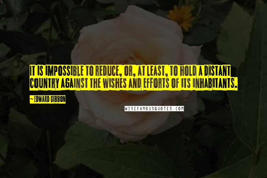 Edward Gibbon Quotes: It is impossible to reduce, or, at least, to hold a distant country against the wishes and efforts of its inhabitants.