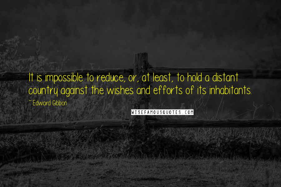 Edward Gibbon Quotes: It is impossible to reduce, or, at least, to hold a distant country against the wishes and efforts of its inhabitants.