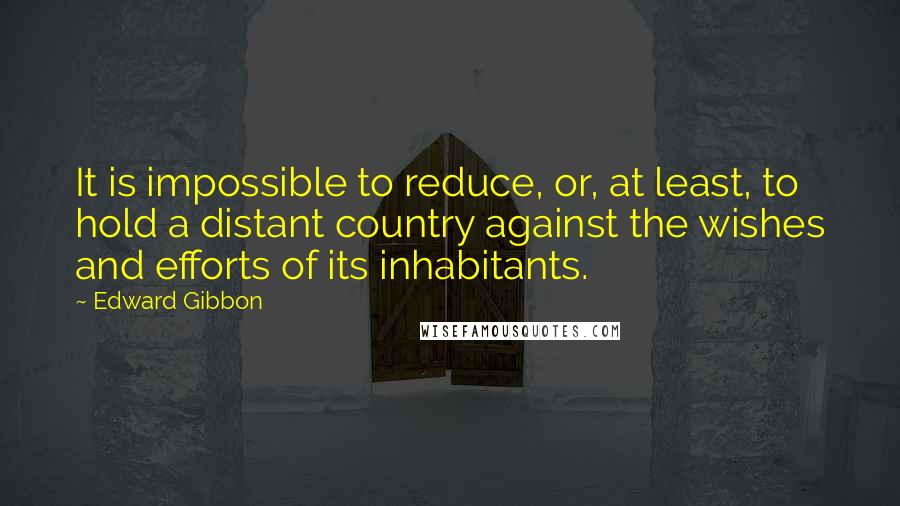 Edward Gibbon Quotes: It is impossible to reduce, or, at least, to hold a distant country against the wishes and efforts of its inhabitants.