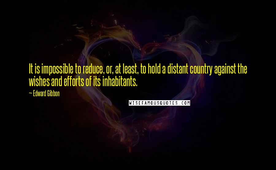 Edward Gibbon Quotes: It is impossible to reduce, or, at least, to hold a distant country against the wishes and efforts of its inhabitants.