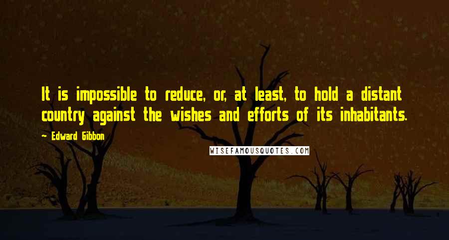 Edward Gibbon Quotes: It is impossible to reduce, or, at least, to hold a distant country against the wishes and efforts of its inhabitants.