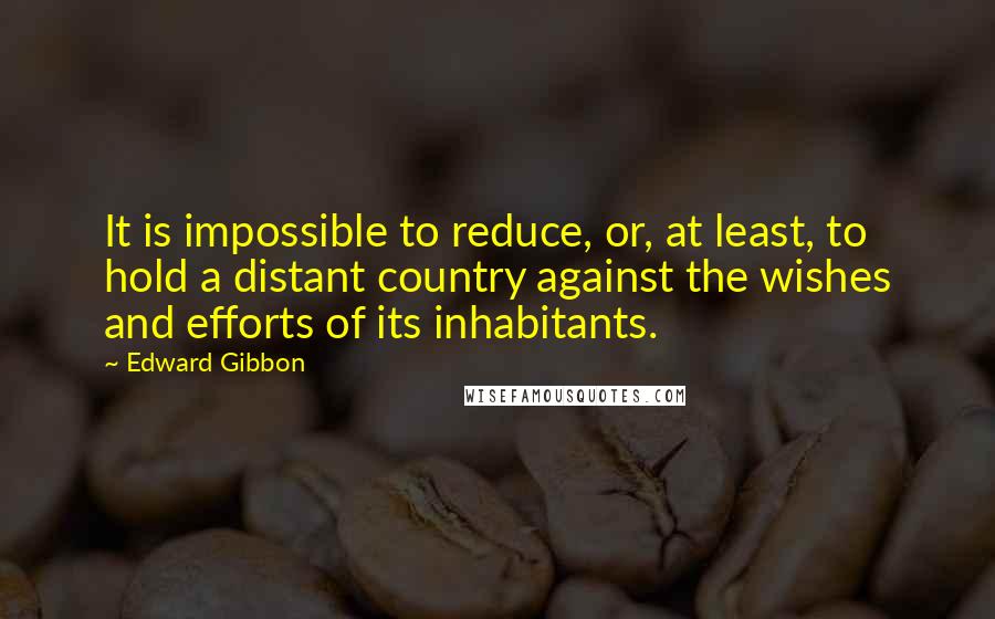 Edward Gibbon Quotes: It is impossible to reduce, or, at least, to hold a distant country against the wishes and efforts of its inhabitants.