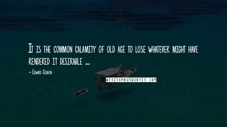 Edward Gibbon Quotes: It is the common calamity of old age to lose whatever might have rendered it desirable ...