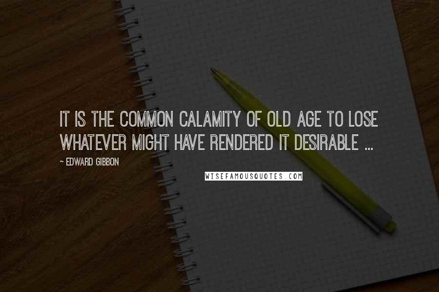 Edward Gibbon Quotes: It is the common calamity of old age to lose whatever might have rendered it desirable ...