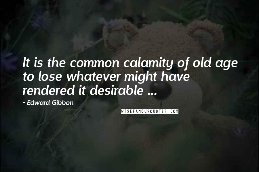 Edward Gibbon Quotes: It is the common calamity of old age to lose whatever might have rendered it desirable ...