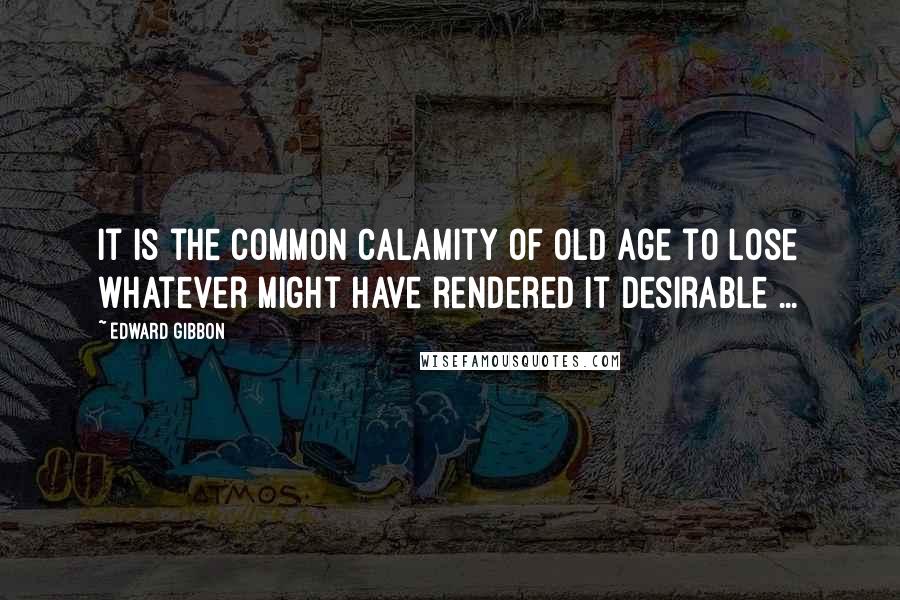 Edward Gibbon Quotes: It is the common calamity of old age to lose whatever might have rendered it desirable ...