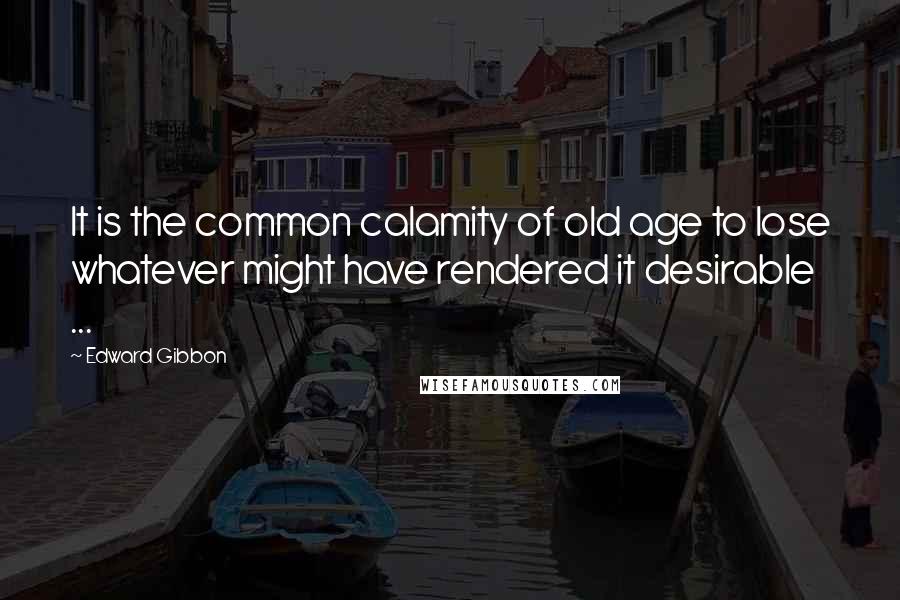 Edward Gibbon Quotes: It is the common calamity of old age to lose whatever might have rendered it desirable ...
