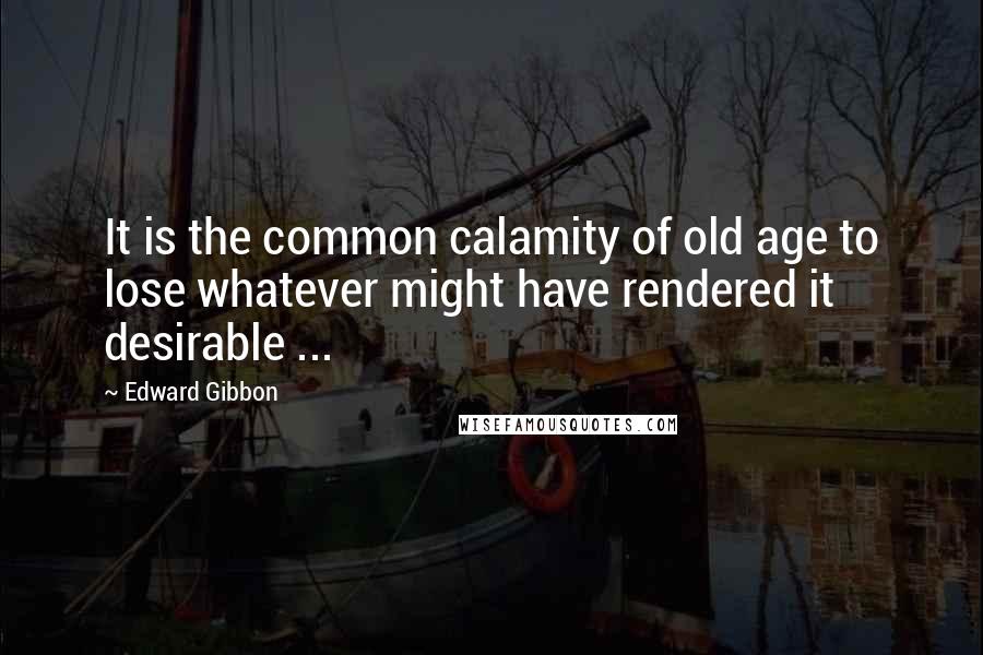 Edward Gibbon Quotes: It is the common calamity of old age to lose whatever might have rendered it desirable ...