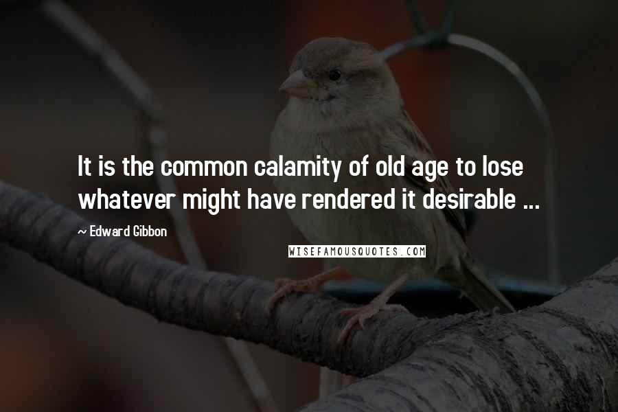 Edward Gibbon Quotes: It is the common calamity of old age to lose whatever might have rendered it desirable ...