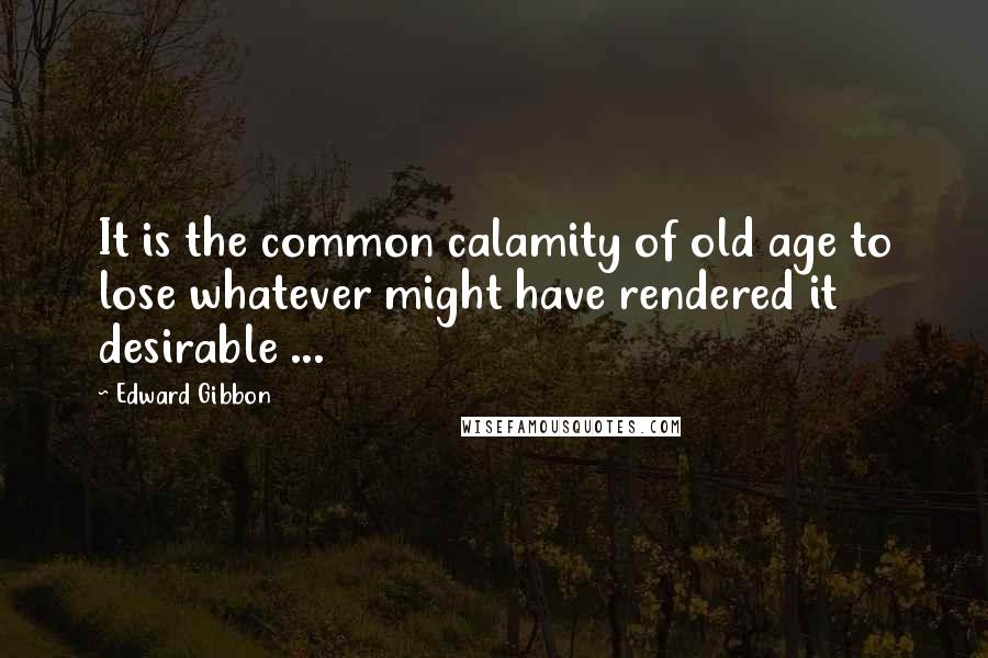 Edward Gibbon Quotes: It is the common calamity of old age to lose whatever might have rendered it desirable ...