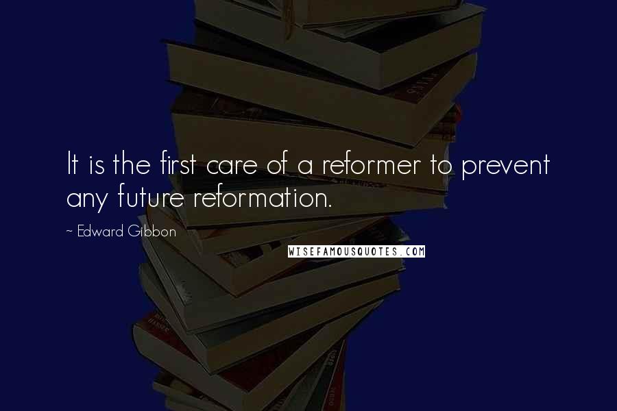 Edward Gibbon Quotes: It is the first care of a reformer to prevent any future reformation.