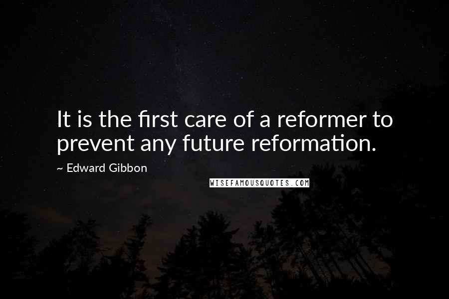 Edward Gibbon Quotes: It is the first care of a reformer to prevent any future reformation.