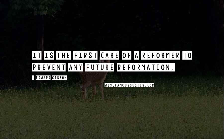 Edward Gibbon Quotes: It is the first care of a reformer to prevent any future reformation.