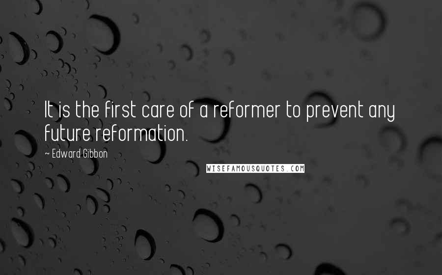 Edward Gibbon Quotes: It is the first care of a reformer to prevent any future reformation.