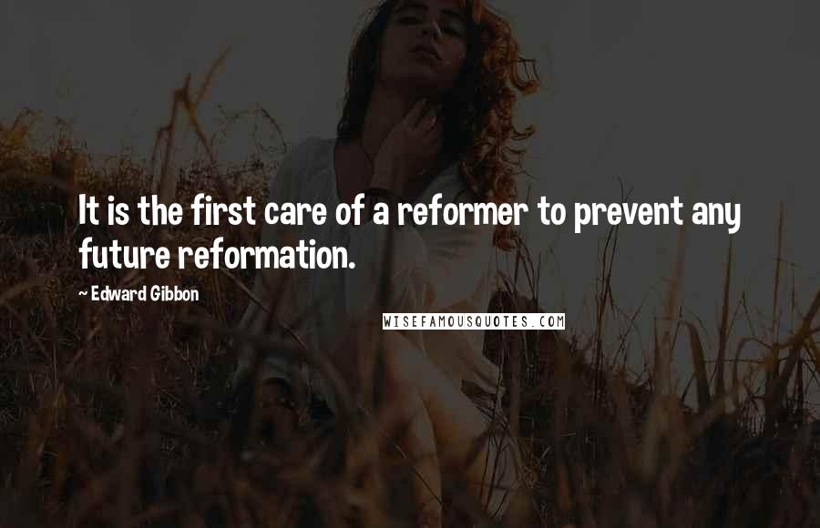 Edward Gibbon Quotes: It is the first care of a reformer to prevent any future reformation.