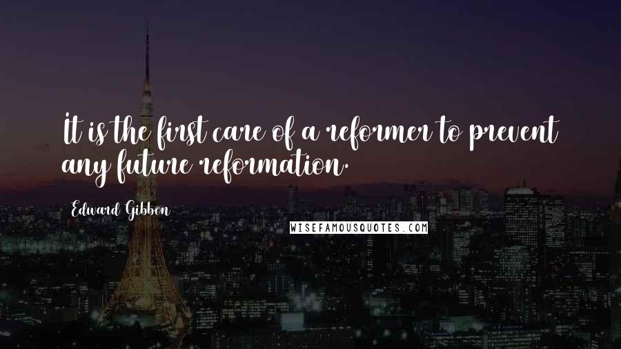 Edward Gibbon Quotes: It is the first care of a reformer to prevent any future reformation.