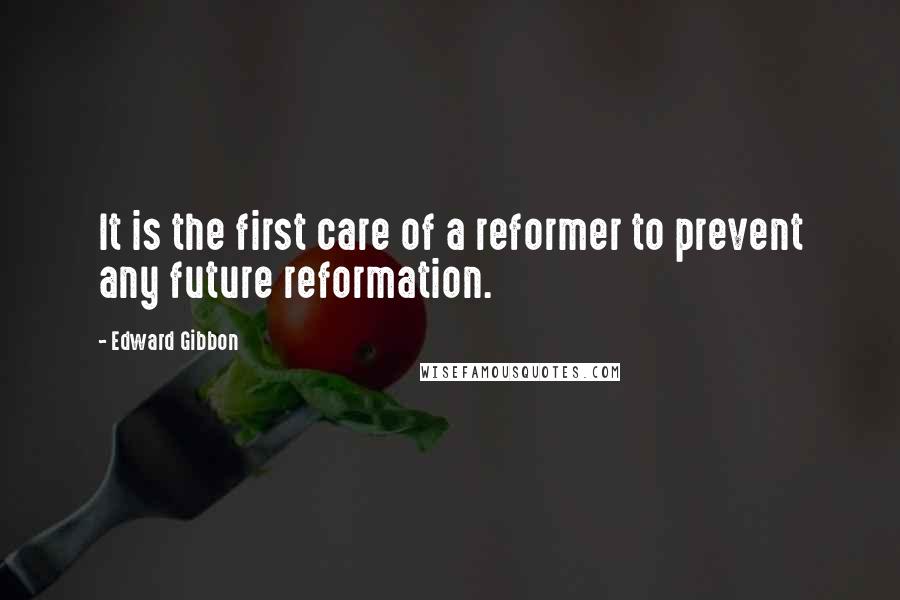 Edward Gibbon Quotes: It is the first care of a reformer to prevent any future reformation.