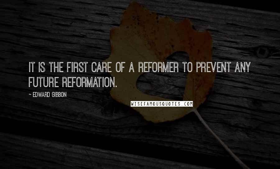 Edward Gibbon Quotes: It is the first care of a reformer to prevent any future reformation.