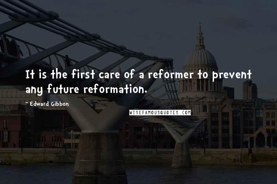 Edward Gibbon Quotes: It is the first care of a reformer to prevent any future reformation.