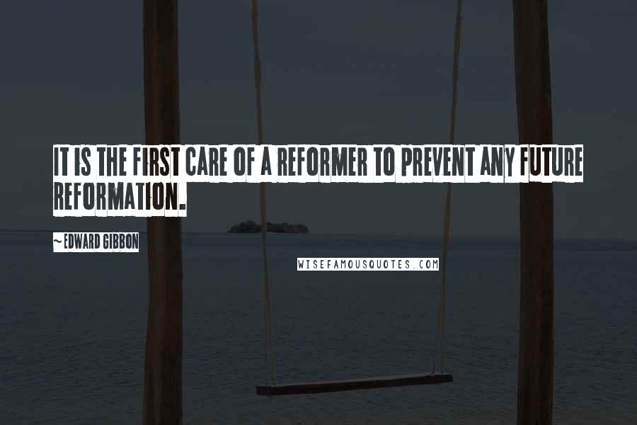 Edward Gibbon Quotes: It is the first care of a reformer to prevent any future reformation.